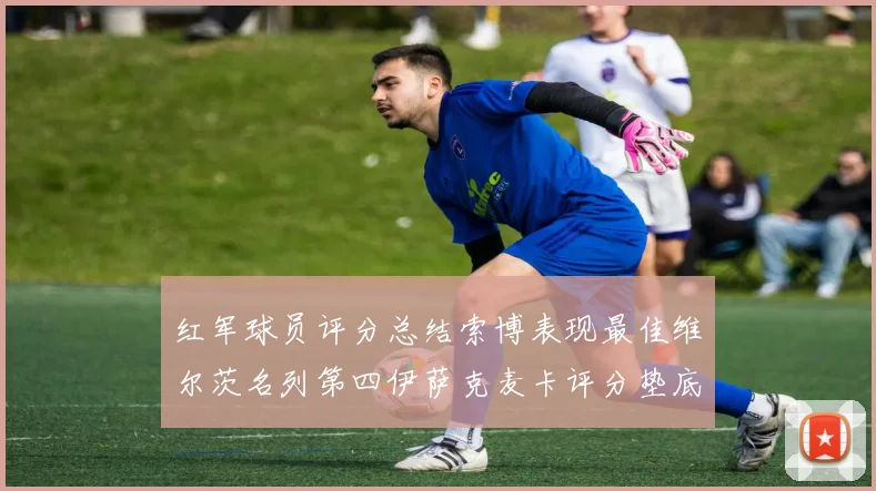 红军球员评分总结索博表现最佳维尔茨名列第四伊萨克麦卡评分垫底