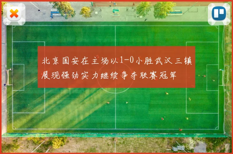 北京国安在主场以1-0小胜武汉三镇展现强劲实力继续争夺联赛冠军