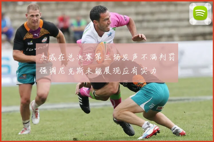 杰威在总决赛第三场发声不满判罚强调尼克斯未能展现应有实力