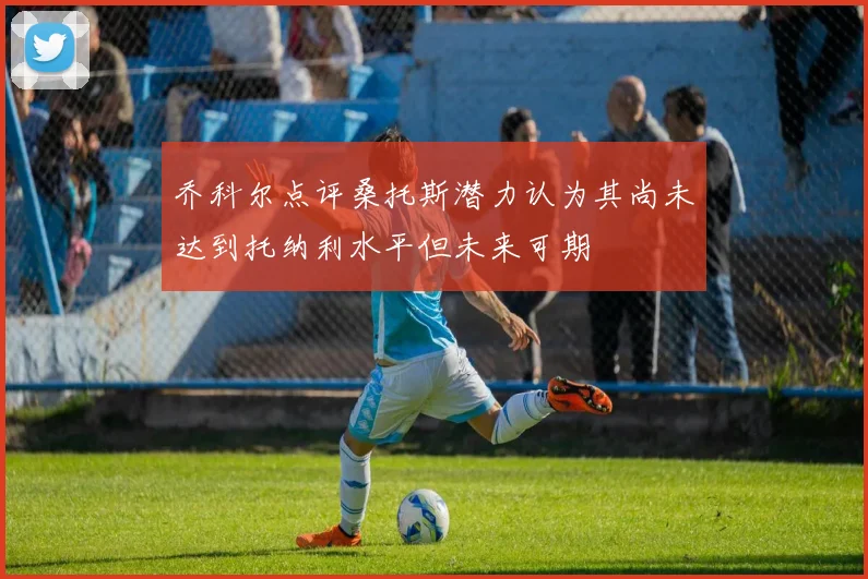 乔科尔点评桑托斯潜力认为其尚未达到托纳利水平但未来可期
