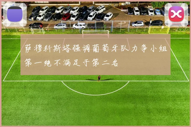 萨穆科斯塔强调葡萄牙队力争小组第一绝不满足于第二名