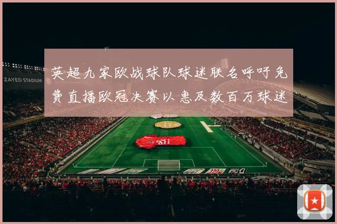 英超九家欧战球队球迷联名呼吁免费直播欧冠决赛以惠及数百万球迷