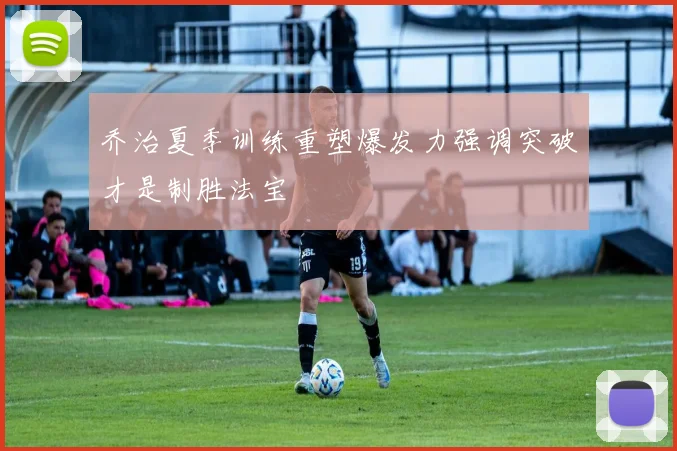 乔治夏季训练重塑爆发力强调突破才是制胜法宝