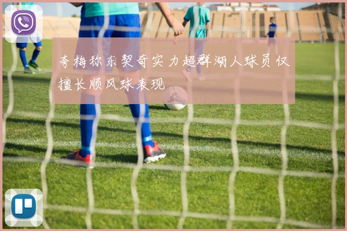夸梅称东契奇实力超群湖人球员仅擅长顺风球表现