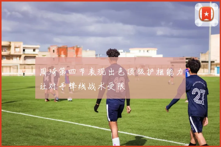 周琦第四节表现出色顶级护框能力让对手锋线战术受限