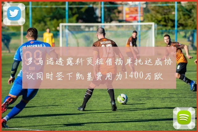 罗马诺透露科莫租借扬库托达成协议同时签下凯基费用为1400万欧