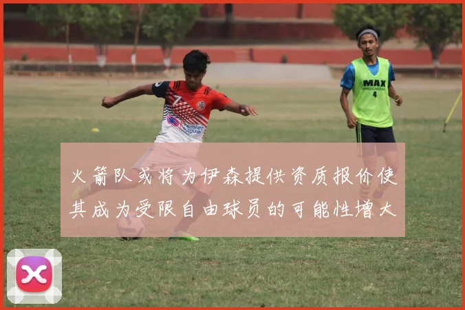 火箭队或将为伊森提供资质报价使其成为受限自由球员的可能性增大