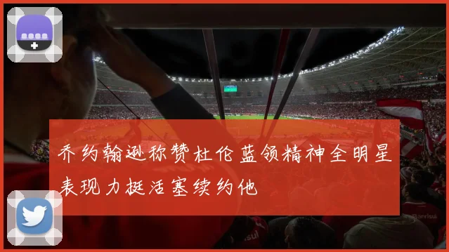 乔约翰逊称赞杜伦蓝领精神全明星表现力挺活塞续约他