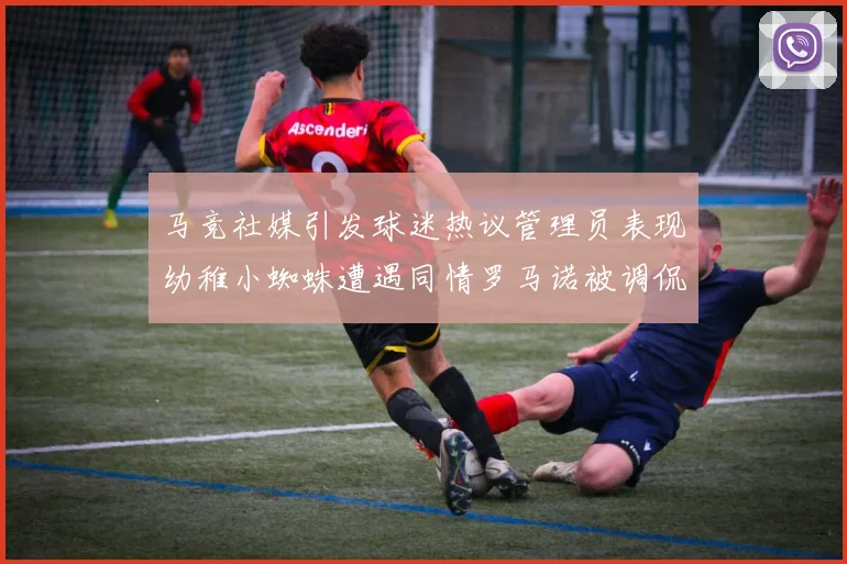 马竞社媒引发球迷热议管理员表现幼稚小蜘蛛遭遇同情罗马诺被调侃