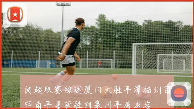 闽超联赛综述厦门大胜平潭福州莆田南平喜获胜利泉州平局龙岩