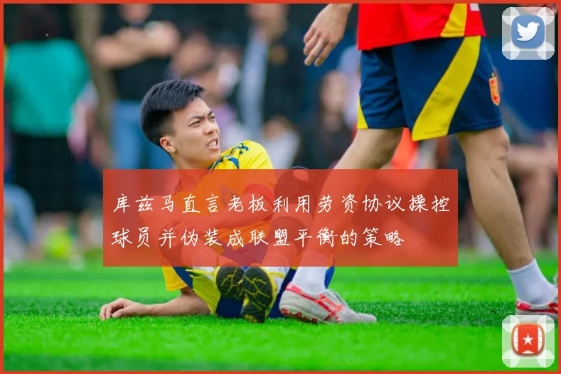 库兹马直言老板利用劳资协议操控球员并伪装成联盟平衡的策略