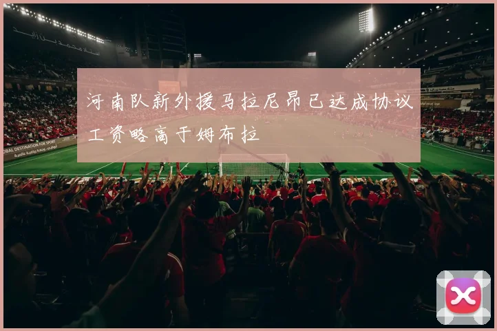 河南队新外援马拉尼昂已达成协议工资略高于姆布拉