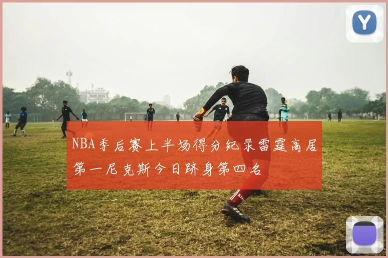NBA季后赛上半场得分纪录雷霆高居第一尼克斯今日跻身第四名